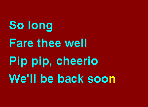 Solong
Fare thee well

Pip pip, cheerio
We'll be back soon