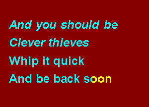And you should be
Clever thieves

Whip it quick
And be back soon