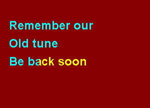 Remember our
Old tune

Be back soon