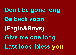 Don't be gone long
Be back soon

(Fagin8gBoys)
Give me one long
Last look, bless you