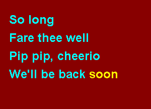 Solong
Fare thee well

Pip pip, cheerio
We'll be back soon