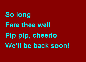 Solong
Fare thee well

Pip pip, cheerio
We'll be back soon!