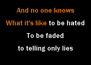 And no one knows
What it's like to be hated
To be faded

to telling only lies