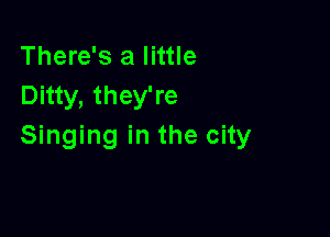 There's a little
Ditty, they're

Singing in the city