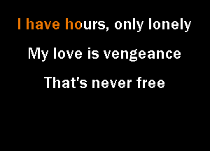I have hours, only lonely

My love is vengeance

That's never free