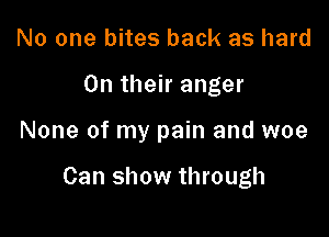 No one bites back as hard

On their anger

None of my pain and woe

Can show through
