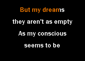 But my dreams

they aren't as empty

As my conscious

seems to be