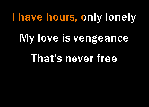 I have hours, only lonely

My love is vengeance

That's never free