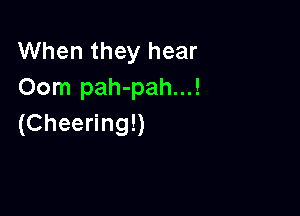 When they hear
Oom pah-pah...!

(Cheering!)