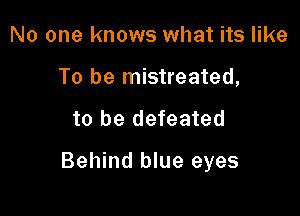 No one knows what its like
To be mistreated,

to be defeated

Behind blue eyes