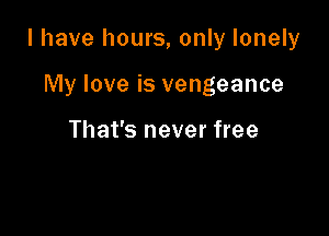 I have hours, only lonely

My love is vengeance

That's never free