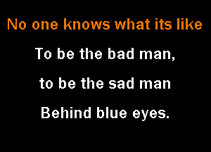 No one knows what its like
To be the bad man,

to be the sad man

Behind blue eyes.