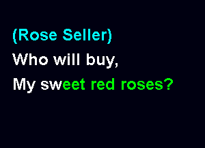 (Rose Seller)
Who will buy,

My sweet red roses?