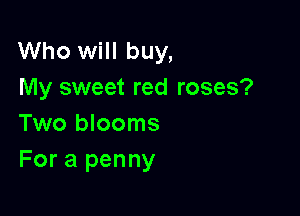 Who will buy,
My sweet red roses?

Two blooms
For a penny