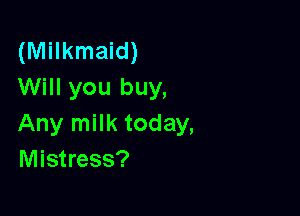 (Milkmaid)
Will you buy,

Any milk today,
Mistress?