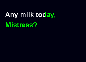 Any milk today,
Mistress?