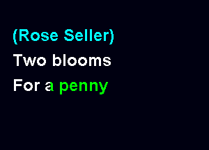 (Rose Seller)
Two blooms

For a penny