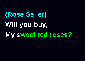 (Rose Seller)
Will you buy,

My sweet red roses?