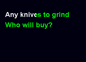 Any knives to grind
Who will buy?