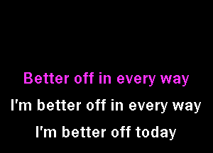 Better off in every way

I'm better off in every way

I'm better off today