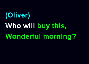 (Oliver)
Who will buy this,

Wonderful morning?