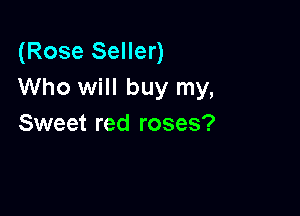 (Rose Seller)
Who will buy my,

Sweet red roses?