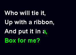 Who will tie it,
Up with a ribbon,

And put it in a,
Box for me?