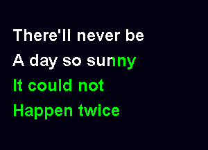 There'll never be
A day so sunny

It could not
Happen twice