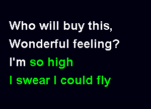 Who will buy this,
Wonderful feeling?

I'm so high
I swear I could fly