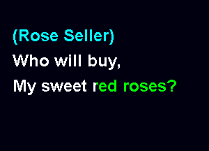 (Rose Seller)
Who will buy,

My sweet red roses?
