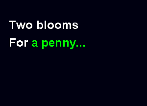 Two blooms
For a penny...