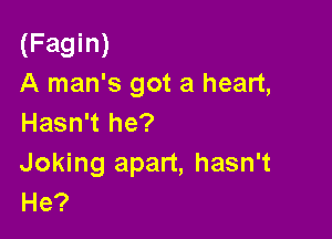 (Fagin)
A man's got a heart,

Hasn't he?
Joking apart, hasn't
He?