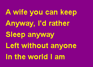 A wife you can keep
Anyway, I'd rather

Sleep anyway
Left without anyone
In the world I am