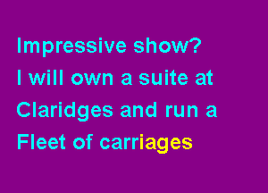 Impressive show?
I will own a suite at

Claridges and run a
Fleet of carriages