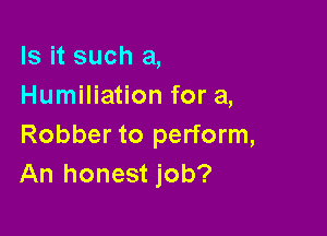 Is it such a,
Humiliation for a,

Robber to perform,
An honest job?
