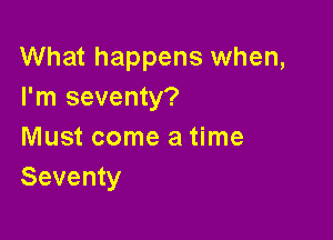 What happens when,
I'm seventy?

Must come a time
Seventy