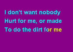 I don't want nobody
Hurt for me, or made

To do the dirt for me