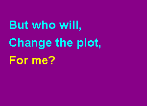 But who will,
Change the plot,

For me?