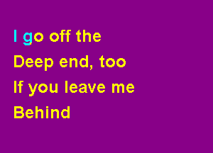 I go off the
Deep end, too

If you leave me
Behind