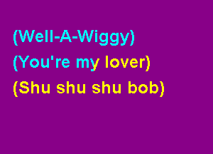 (WeII-A-Wiggy)
(You're my lover)

(Shu shu shu bob)