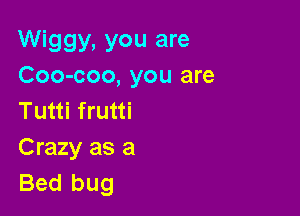 Wiggy, you are
Coo-coo, you are

Tutti frutti
Crazy as a
Bed bug