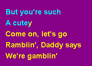 But you're such
A cutey

Come on, let's go
Ramblin', Daddy says
We're gamblin'