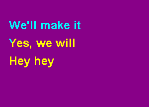 We'll make it
Yes, we will

Hey hey