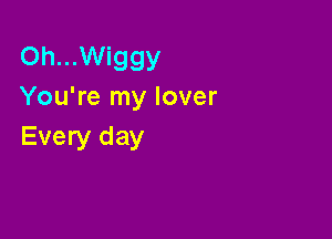 Oh...Wiggy
You're my lover

Every day