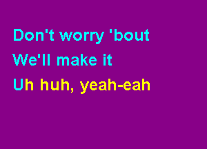 Don't worry 'bout
We'll make it

Uh huh, yeah-eah