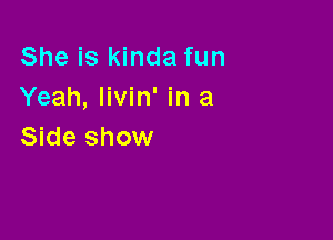 She is kinda fun
Yeah, livin' in a

Side show