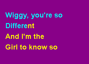 Wiggy, you're so
Different

And I'm the
Girl to know so