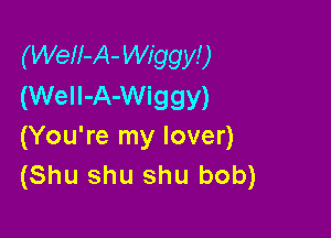 (Well-A- Wiggy!)
(WeII-A-Wiggy)

(You're my lover)
(Shu shu shu bob)