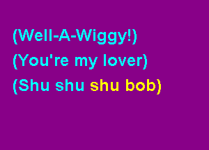 (WeIl-A-Wiggy!)
(You're my lover)

(Shu shu shu bob)
