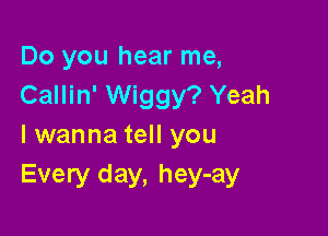 Do you hear me,
Callin' Wiggy? Yeah

lwanna tell you
Every day, hey-ay